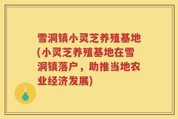 雪洞镇小灵芝养殖基地(小灵芝养殖基地在雪洞镇落户,助推当地农业经济发展) 雪洞镇小灵芝养殖基地(小灵芝养殖基地在雪洞镇落户,助推当地农业经济发展)