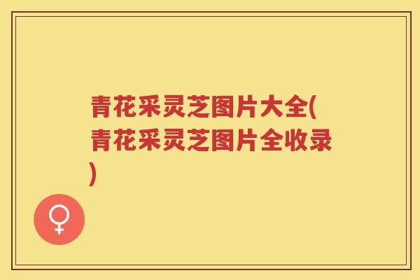 青花采灵芝图片大全(青花采灵芝图片全收录)