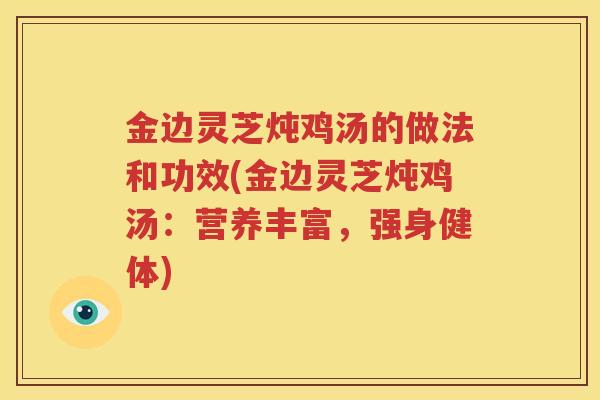 金边灵芝炖鸡汤的做法和功效(金边灵芝炖鸡汤:营养丰富,强身健体) 金边灵芝炖鸡汤的做法和功效(金边灵芝炖鸡汤:营养丰富,强身健体)