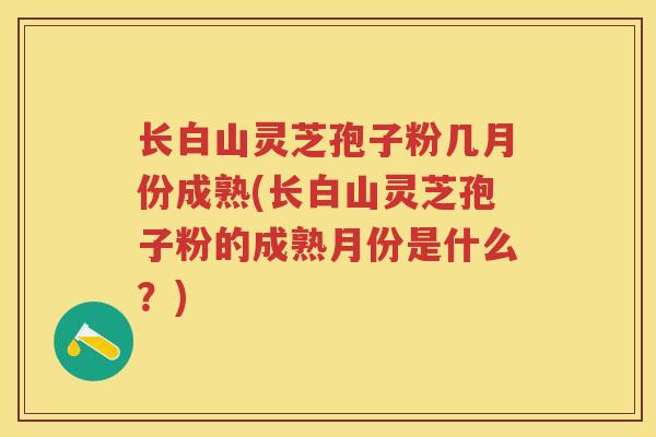 长白山灵芝孢子粉几月份成熟(长白山灵芝孢子粉的成熟月份是什么？)
