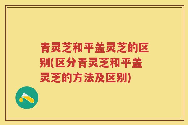青灵芝和平盖灵芝的区别(区分青灵芝和平盖灵芝的方法及区别)