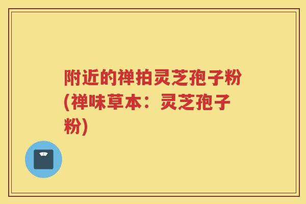 附近的禅拍灵芝孢子粉(禅味草本：灵芝孢子粉)