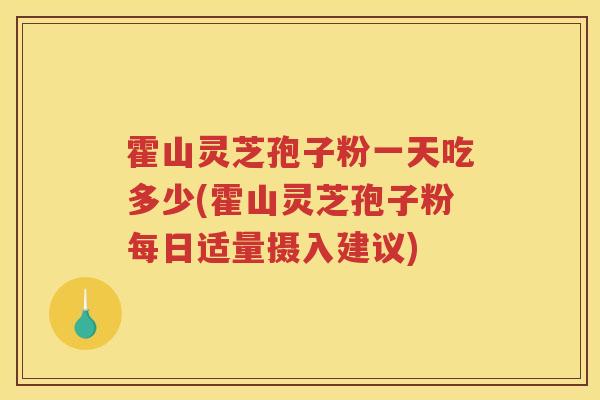 霍山灵芝孢子粉一天吃多少(霍山灵芝孢子粉每日适量摄入建议)