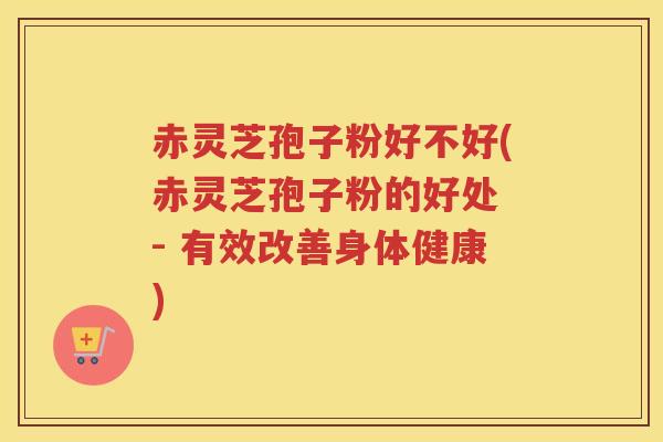 赤灵芝孢子粉好不好(赤灵芝孢子粉的好处 - 有效改善身体健康) 赤灵芝孢子粉好不好(赤灵芝孢子粉的好处 - 有效改善身体健康)