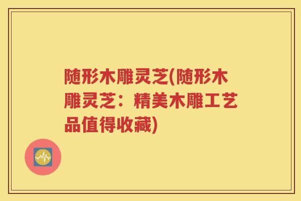 随形木雕灵芝(随形木雕灵芝:精美木雕工艺品值得收藏) 随形木雕灵芝(随形木雕灵芝:精美木雕工艺品值得收藏)