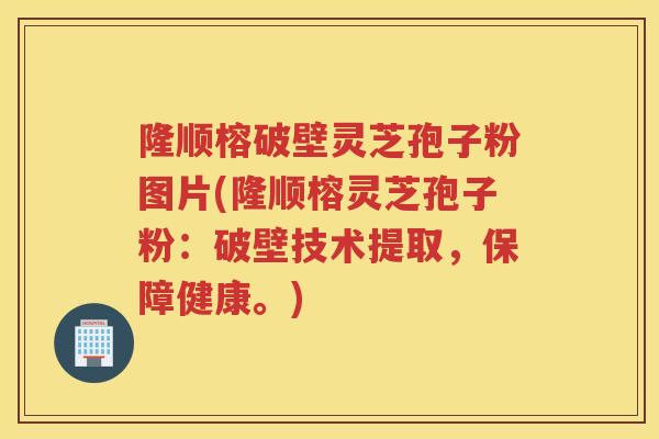 隆顺榕破壁灵芝孢子粉图片(隆顺榕灵芝孢子粉：破壁技术提取，保障健康。)