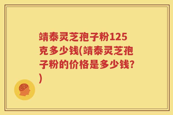 靖泰灵芝孢子粉125克多少钱(靖泰灵芝孢子粉的价格是多少钱?) 靖泰灵芝孢子粉125克多少钱(靖泰灵芝孢子粉的价格是多少钱?)