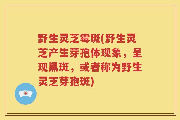 野生灵芝霉斑(野生灵芝产生芽孢体现象，呈现黑斑，或者称为野生灵芝芽孢斑)