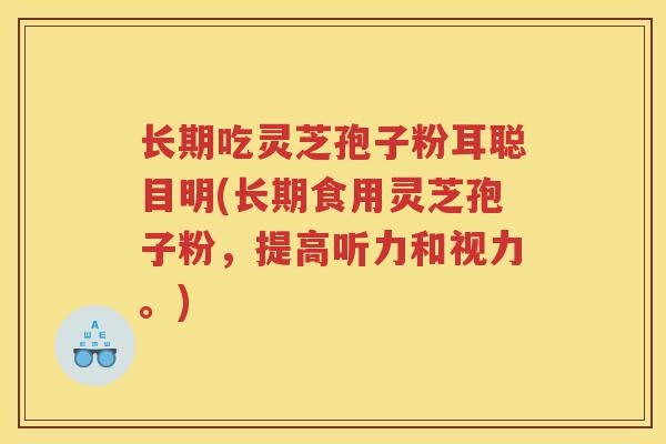 长期吃灵芝孢子粉耳聪目明(长期食用灵芝孢子粉，提高听力和视力。)