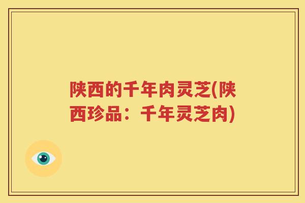 陕西的千年肉灵芝(陕西珍品：千年灵芝肉)