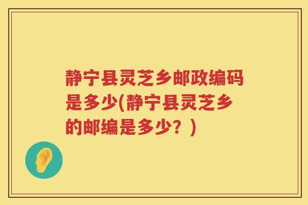 静宁县灵芝乡邮政编码是多少(静宁县灵芝乡的邮编是多少？)