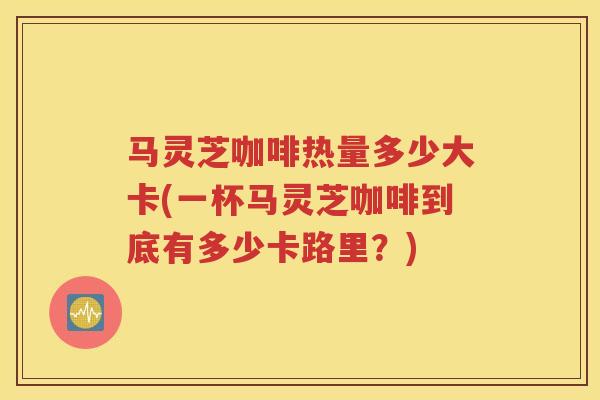 马灵芝咖啡热量多少大卡(一杯马灵芝咖啡到底有多少卡路里？)