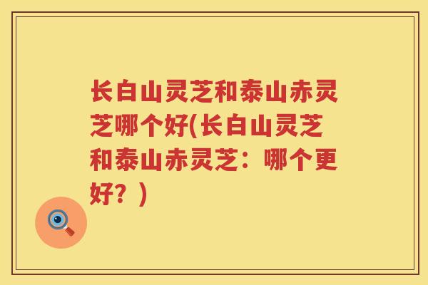长白山灵芝和泰山赤灵芝哪个好(长白山灵芝和泰山赤灵芝：哪个更好？)
