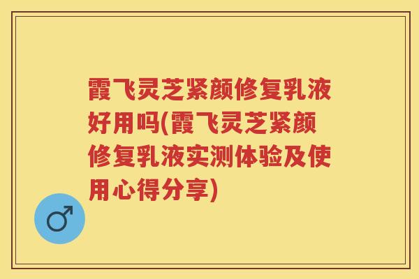 霞飞灵芝紧颜修复乳液好用吗(霞飞灵芝紧颜修复乳液实测体验及使用心得分享)