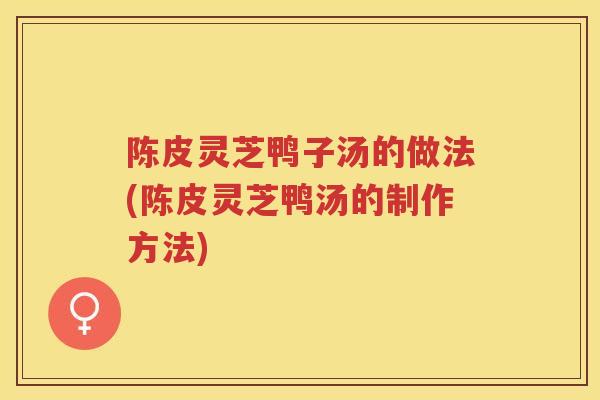 陈皮灵芝鸭子汤的做法(陈皮灵芝鸭汤的制作方法)