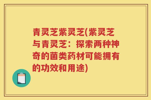 青灵芝紫灵芝(紫灵芝与青灵芝：探索两种神奇的菌类药材可能拥有的功效和用途)