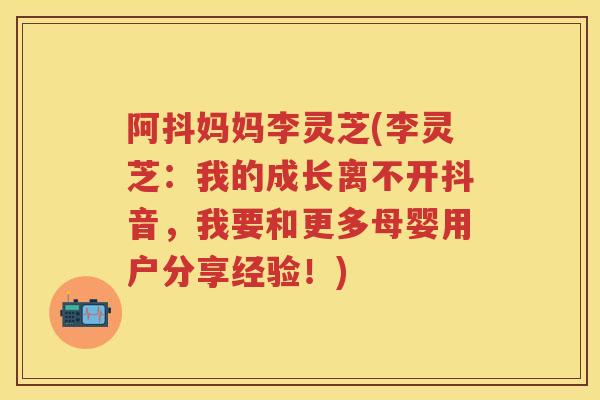 阿抖妈妈李灵芝(李灵芝：我的成长离不开抖音，我要和更多母婴用户分享经验！)
