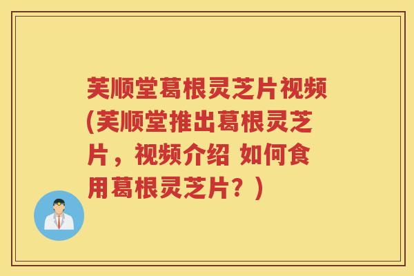 芙顺堂葛根灵芝片视频(芙顺堂推出葛根灵芝片,视频介绍 如何食用葛根灵芝片?) 芙顺堂葛根灵芝片视频(芙顺堂推出葛根灵芝片,视频介绍 如何食用葛根灵芝片?)