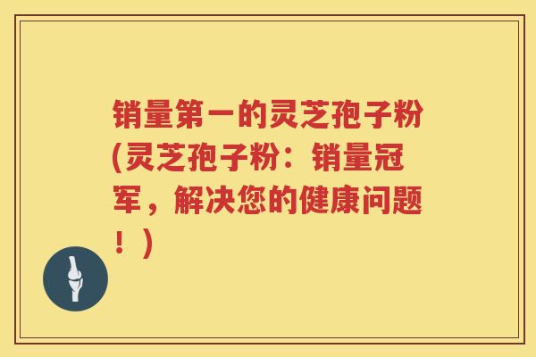 销量第一的灵芝孢子粉(灵芝孢子粉:销量冠军,解决您的健康问题!) 销量第一的灵芝孢子粉(灵芝孢子粉:销量冠军,解决您的健康问题!)