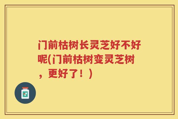 门前枯树长灵芝好不好呢(门前枯树变灵芝树，更好了！)
