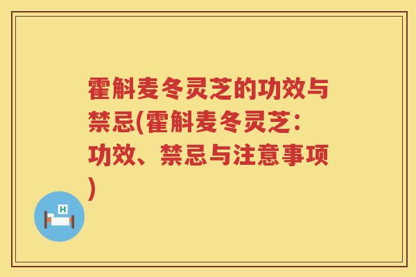霍斛麦冬灵芝的功效与禁忌(霍斛麦冬灵芝:功效、禁忌与注意事项) 霍斛麦冬灵芝的功效与禁忌(霍斛麦冬灵芝:功效、禁忌与注意事项)