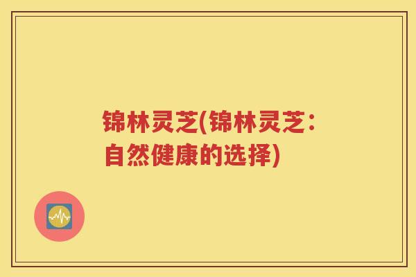 锦林灵芝(锦林灵芝：自然健康的选择)
