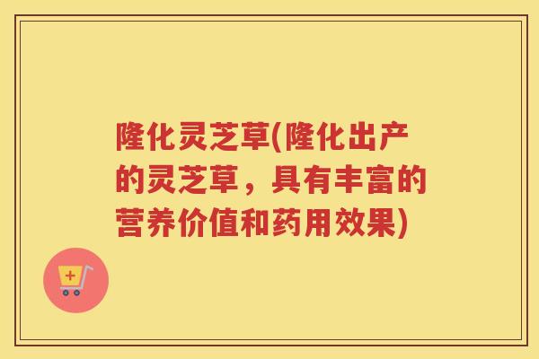 隆化灵芝草(隆化出产的灵芝草,具有丰富的营养价值和药用效果) 隆化灵芝草(隆化出产的灵芝草,具有丰富的营养价值和药用效果)