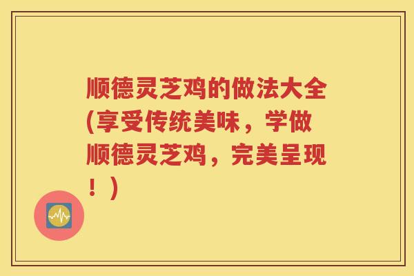 顺德灵芝鸡的做法大全(享受传统美味，学做顺德灵芝鸡，完美呈现！)