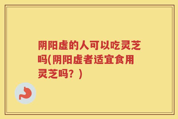 阴阳虚的人可以吃灵芝吗(阴阳虚者适宜食用灵芝吗?) 阴阳虚的人可以吃灵芝吗(阴阳虚者适宜食用灵芝吗?)