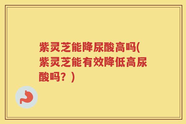 紫灵芝能降尿酸高吗(紫灵芝能有效降低高尿酸吗?) 紫灵芝能降尿酸高吗(紫灵芝能有效降低高尿酸吗?)