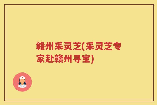 赣州采灵芝(采灵芝专家赴赣州寻宝)