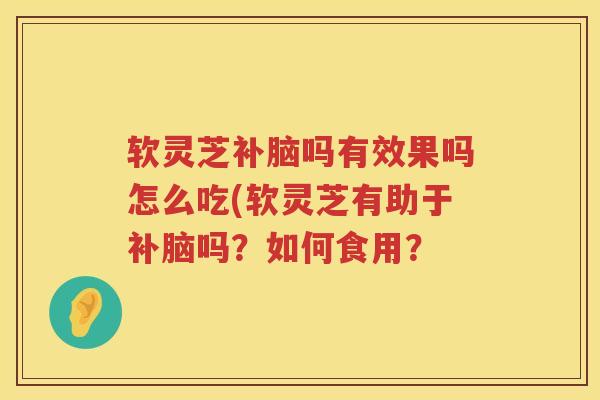 软灵芝补脑吗有效果吗怎么吃(软灵芝有助于补脑吗?如何食用? 软灵芝补脑吗有效果吗怎么吃(软灵芝有助于补脑吗?如何食用?