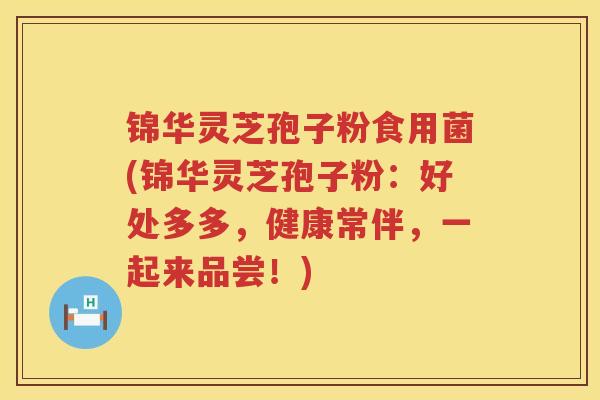 锦华灵芝孢子粉食用菌(锦华灵芝孢子粉:好处多多,健康常伴,一起来品尝!) 锦华灵芝孢子粉食用菌(锦华灵芝孢子粉:好处多多,健康常伴,一起来品尝!)