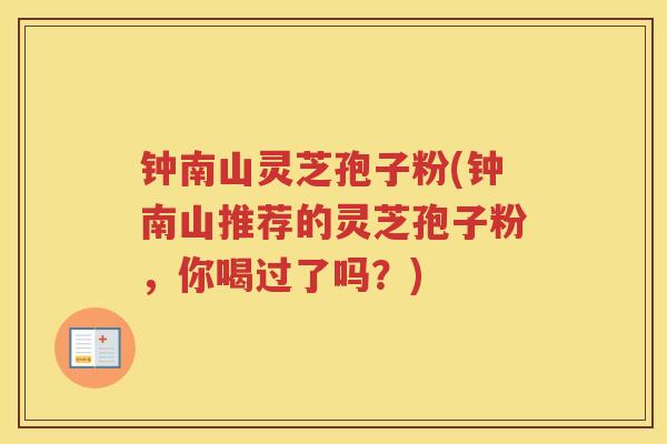 钟南山灵芝孢子粉(钟南山推荐的灵芝孢子粉，你喝过了吗？)
