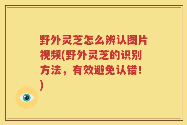 野外灵芝怎么辨认图片视频(野外灵芝的识别方法,有效避免认错!) 野外灵芝怎么辨认图片视频(野外灵芝的识别方法,有效避免认错!)