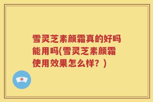 雪灵芝素颜霜真的好吗能用吗(雪灵芝素颜霜使用效果怎么样？)