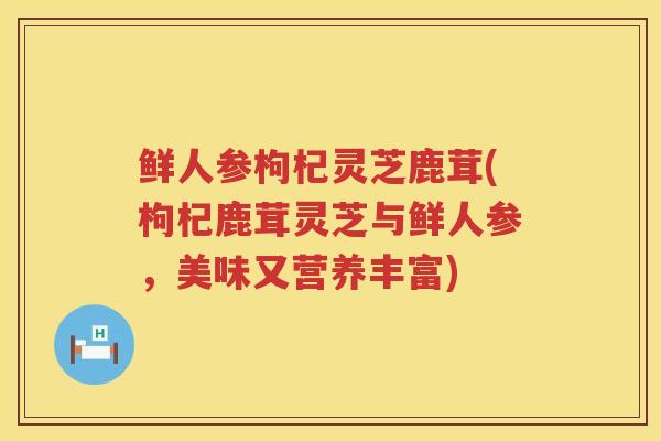 鲜人参枸杞灵芝鹿茸(枸杞鹿茸灵芝与鲜人参，美味又营养丰富)