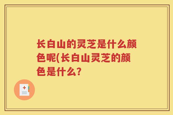 长白山的灵芝是什么颜色呢(长白山灵芝的颜色是什么？