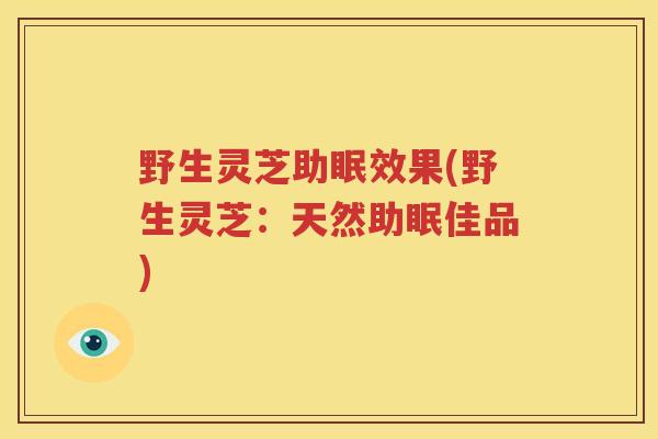 野生灵芝助眠效果(野生灵芝：天然助眠佳品)