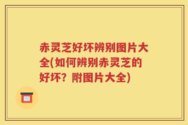 赤灵芝好坏辨别图片大全(如何辨别赤灵芝的好坏？附图片大全)