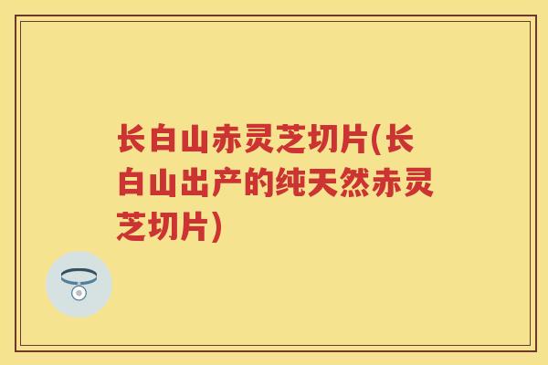 长白山赤灵芝切片(长白山出产的纯天然赤灵芝切片) 长白山赤灵芝切片(长白山出产的纯天然赤灵芝切片)