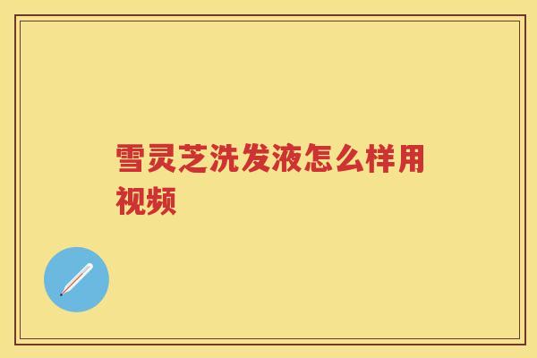 雪灵芝洗发液怎么样用视频 雪灵芝洗发液怎么样用视频