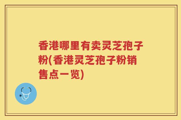 香港哪里有卖灵芝孢子粉(香港灵芝孢子粉销售点一览)