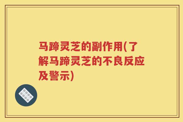 马蹄灵芝的副作用(了解马蹄灵芝的不良反应及警示)