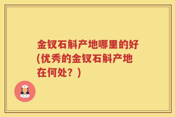 金钗石斛产地哪里的好(优秀的金钗石斛产地在何处？)