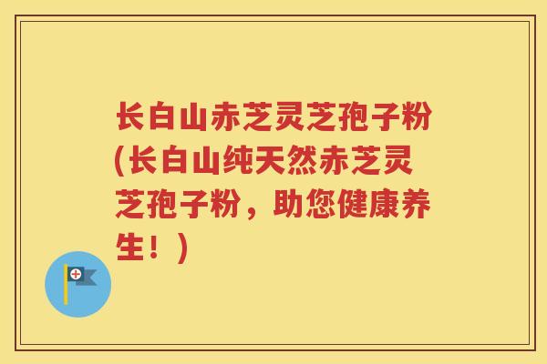 长白山赤芝灵芝孢子粉(长白山纯天然赤芝灵芝孢子粉，助您健康养生！)
