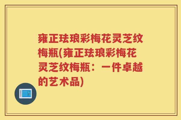 雍正珐琅彩梅花灵芝纹梅瓶(雍正珐琅彩梅花灵芝纹梅瓶：一件卓越的艺术品)