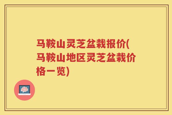 马鞍山灵芝盆栽报价(马鞍山地区灵芝盆栽价格一览)