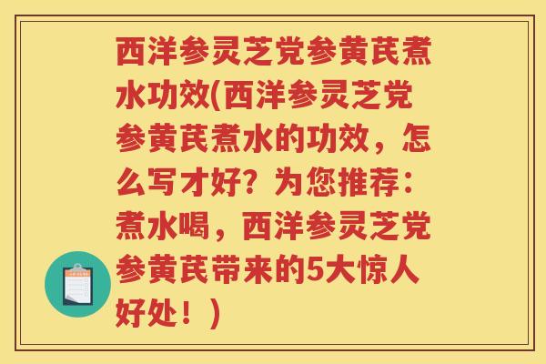 西洋参灵芝党参黄芪煮水功效(西洋参灵芝党参黄芪煮水的功效,怎么写才好?为您推荐:煮水喝,西洋参灵芝党参黄芪带来的5大惊人好处!) 西洋参灵芝党参黄芪煮水功效(西洋参灵芝党参黄芪煮水的功效,怎么写才好?为您推荐:煮水喝,西洋参灵芝党参黄芪带来的5大惊人好处!)
