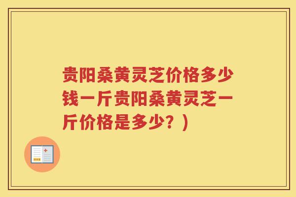 贵阳桑黄灵芝价格多少钱一斤贵阳桑黄灵芝一斤价格是多少？)
